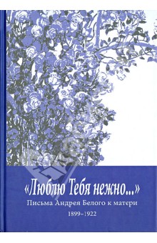 "Люблю Тебя нежно…" Письма Андрея Белого к матери (1899-1922)