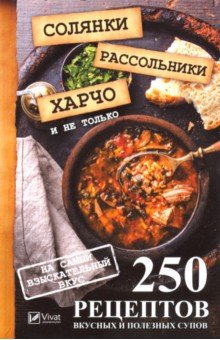 Солянки, рассольники, харчо и не только. 250 рецептов вкусных и полезных супов