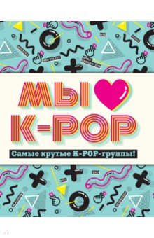 Мы любим K-POP. Самые крутые K-POP-группы! Неофициальный фанбук