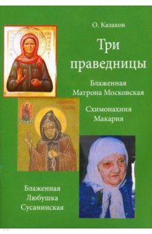Три праведницы. Блаженная Матрона Московская, Схимонахиня Макария. Блаженная Любушка Сусанинская