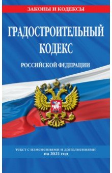 Градостроительный кодекс Российской Федерации. Текст с изменениями и дополнениями на 2021 год