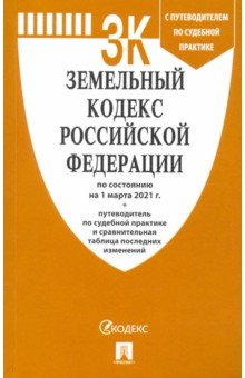 Земельный кодекс РФ по состоянию на 01.03.2021 с таблицей изменений и с путеводителем
