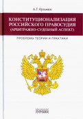 Конституционализация российского правосудия (арбитражно-судебный аспект). Проблемы теории и практики