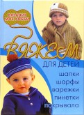 Вяжем для детей: шапки, шарфы, варежки, пинетки, покрывала